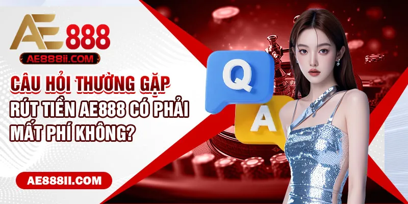 Câu hỏi thường gặp - Rút tiền AE888 có phải mất phí không?  