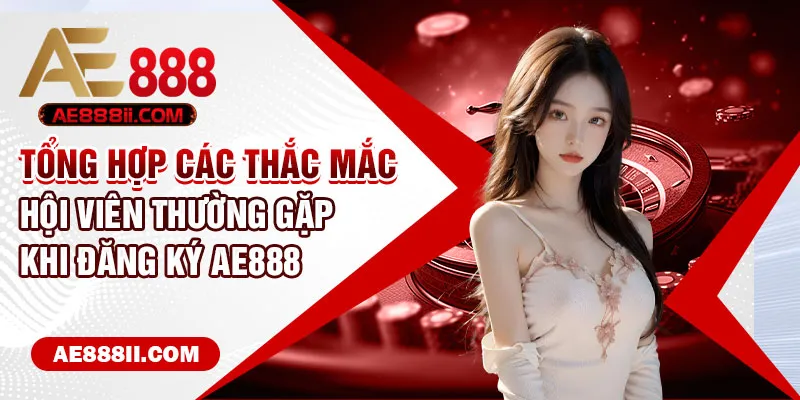 Tổng hợp các thắc mắc hội viên thường gặp khi đăng ký AE888