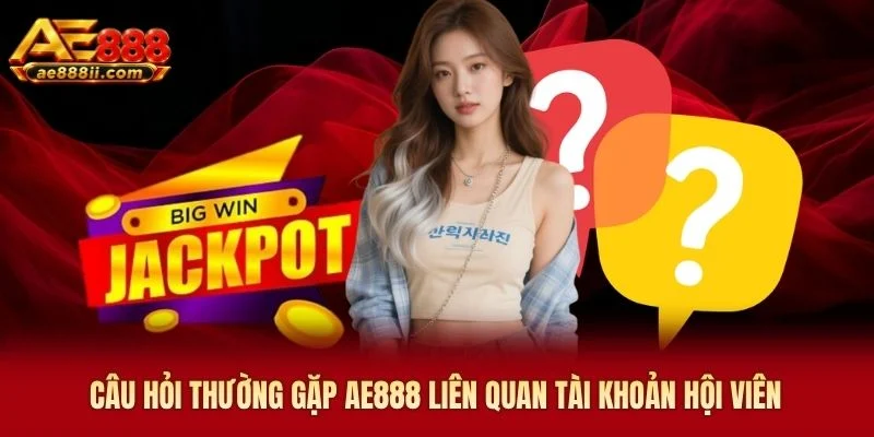 Câu hỏi thường gặp AE888 liên quan tài khoản hội viên