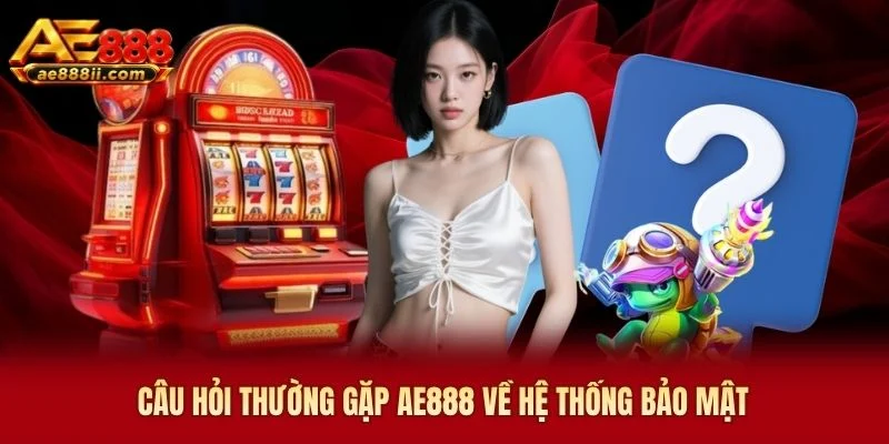 Câu hỏi thường gặp AE888 về hệ thống bảo mật