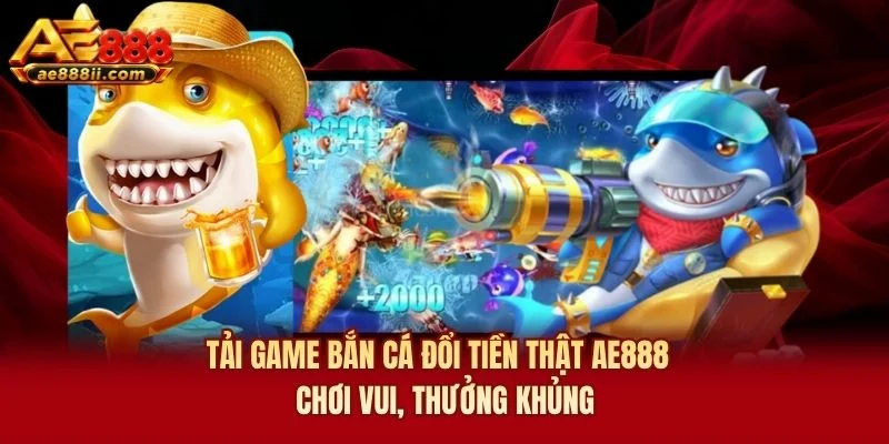 Tải Game Bắn Cá Đổi Tiền Thật AE888 - Chơi Vui, Thưởng Khủng